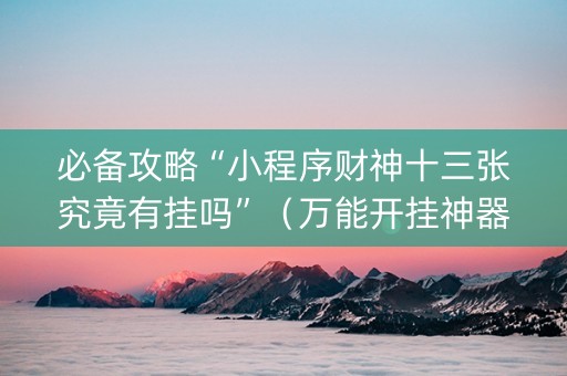 必备攻略“小程序财神十三张究竟有挂吗”（万能开挂神器)