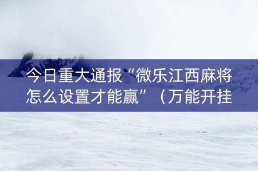 今日重大通报“微乐江西麻将怎么设置才能赢”（万能开挂神器)