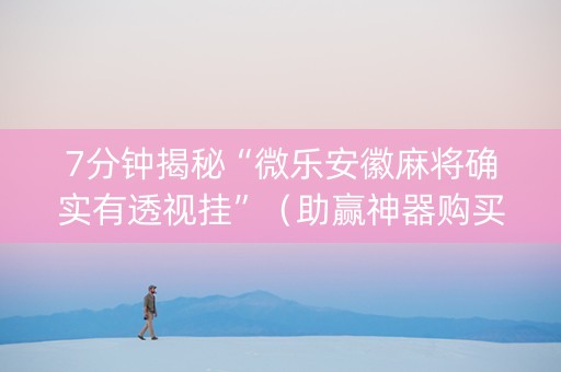 7分钟揭秘“微乐安徽麻将确实有透视挂”（助赢神器购买)