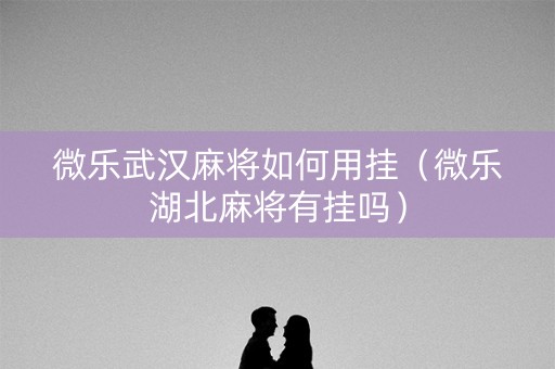 微乐武汉麻将如何用挂（微乐湖北麻将有挂吗）