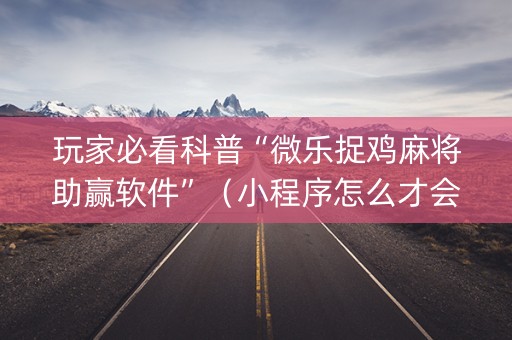 玩家必看科普“微乐捉鸡麻将助赢软件”（小程序怎么才会赢)