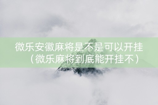 微乐安徽麻将是不是可以开挂（微乐麻将到底能开挂不）