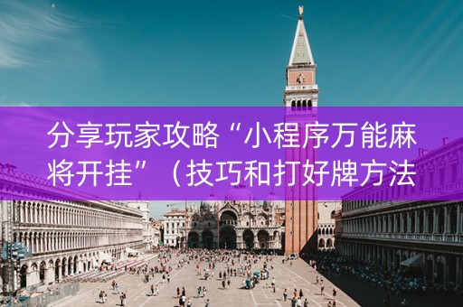 分享玩家攻略“小程序万能麻将开挂”（技巧和打好牌方法)