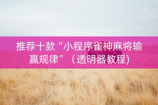 推荐十款“小程序雀神麻将输赢规律”（透明器教程)