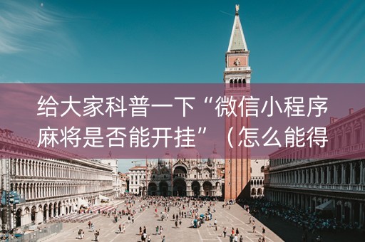 给大家科普一下“微信小程序麻将是否能开挂”（怎么能得到好牌)