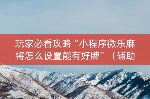 玩家必看攻略“小程序微乐麻将怎么设置能有好牌”（辅助挂发牌规律)