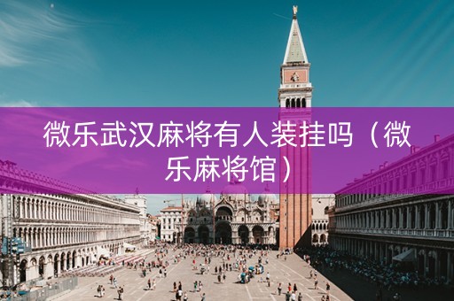 微乐武汉麻将有人装挂吗（微乐麻将馆）