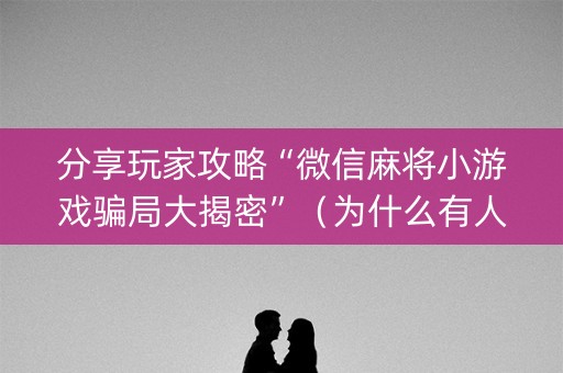 分享玩家攻略“微信麻将小游戏骗局大揭密”（为什么有人一直赢)