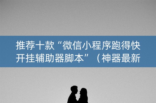 推荐十款“微信小程序跑得快开挂辅助器脚本”（神器最新免费)