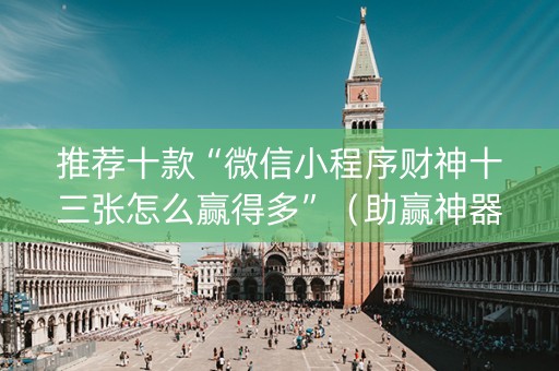 推荐十款“微信小程序财神十三张怎么赢得多”（助赢神器)