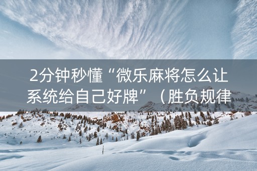 2分钟秒懂“微乐麻将怎么让系统给自己好牌”（胜负规律拿好牌)
