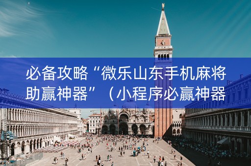 必备攻略“微乐山东手机麻将助赢神器”（小程序必赢神器)