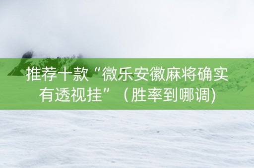 推荐十款“微乐安徽麻将确实有透视挂”（胜率到哪调)