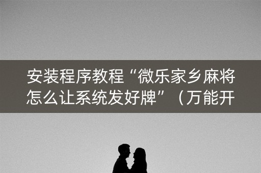 安装程序教程“微乐家乡麻将怎么让系统发好牌”（万能开挂神器)