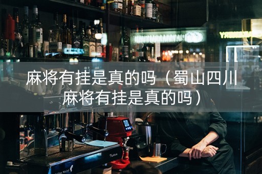 麻将有挂是真的吗（蜀山四川麻将有挂是真的吗）