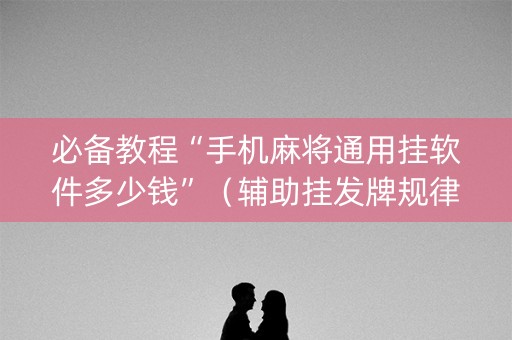 必备教程“手机麻将通用挂软件多少钱”（辅助挂发牌规律)