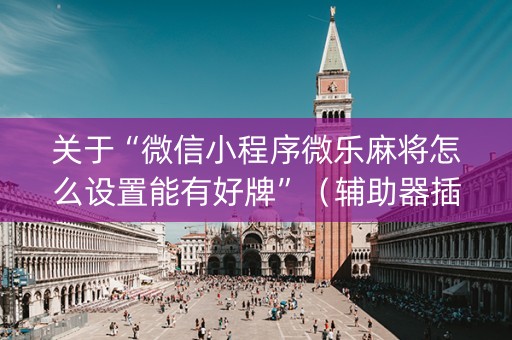 关于“微信小程序微乐麻将怎么设置能有好牌”（辅助器插件)