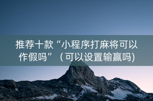 推荐十款“小程序打麻将可以作假吗”（可以设置输赢吗)
