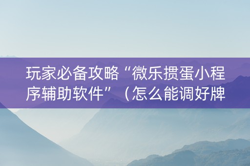 玩家必备攻略“微乐掼蛋小程序辅助软件”（怎么能调好牌)