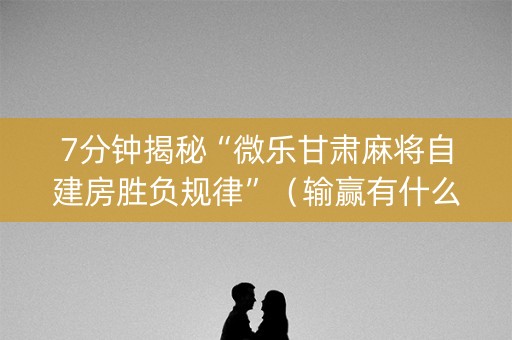 7分钟揭秘“微乐甘肃麻将自建房胜负规律”（输赢有什么规律)