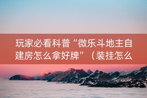 玩家必看科普“微乐斗地主自建房怎么拿好牌”（装挂怎么安装)