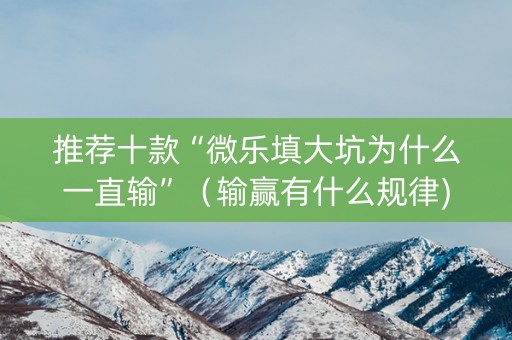 推荐十款“微乐填大坑为什么一直输”（输赢有什么规律)