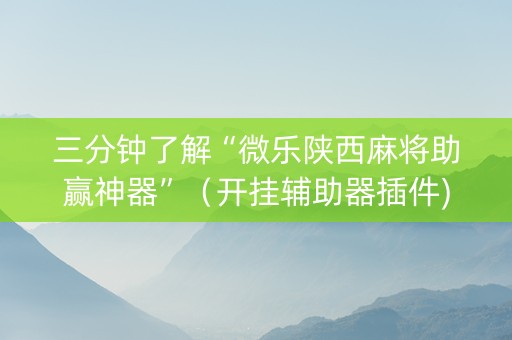 三分钟了解“微乐陕西麻将助赢神器”（开挂辅助器插件)