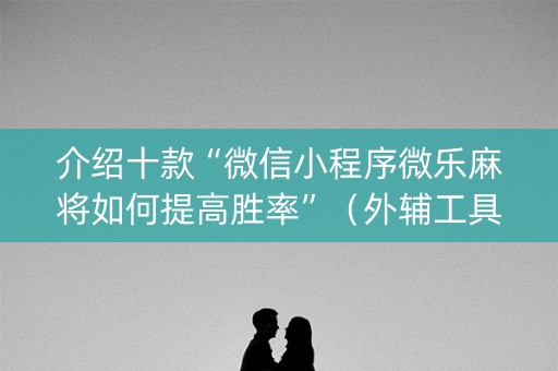 介绍十款“微信小程序微乐麻将如何提高胜率”（外辅工具)