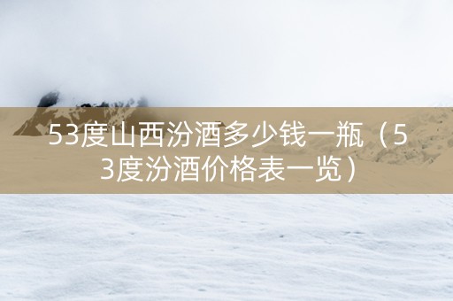 53度山西汾酒多少钱一瓶（53度汾酒价格表一览）