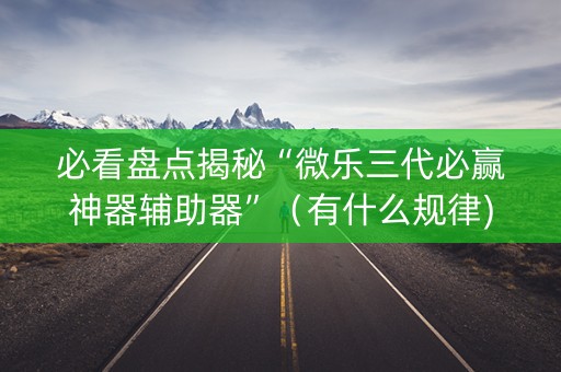 必看盘点揭秘“微乐三代必赢神器辅助器”（有什么规律)