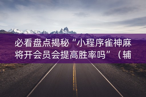 必看盘点揭秘“小程序雀神麻将开会员会提高胜率吗”（辅助神器免费)