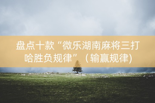 盘点十款“微乐湖南麻将三打哈胜负规律”（输赢规律)