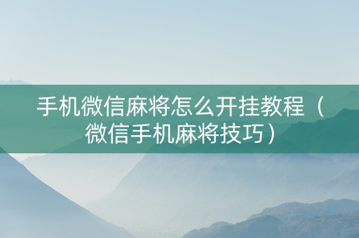 手机微信麻将怎么开挂教程（微信手机麻将技巧）