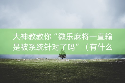 大神教教你“微乐麻将一直输是被系统针对了吗”（有什么规律)