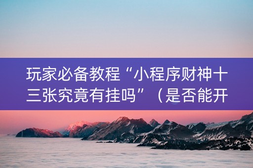 玩家必备教程“小程序财神十三张究竟有挂吗”（是否能开挂)