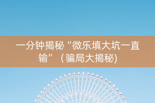 一分钟揭秘“微乐填大坑一直输”（骗局大揭秘)