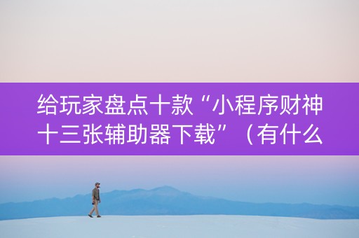 给玩家盘点十款“小程序财神十三张辅助器下载”（有什么规律)
