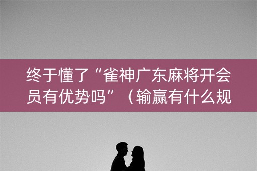 终于懂了“雀神广东麻将开会员有优势吗”（输赢有什么规律)