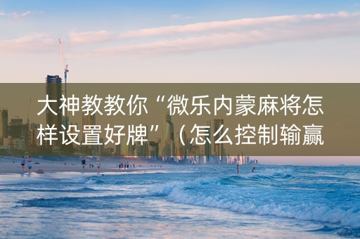 大神教教你“微乐内蒙麻将怎样设置好牌”（怎么控制输赢)