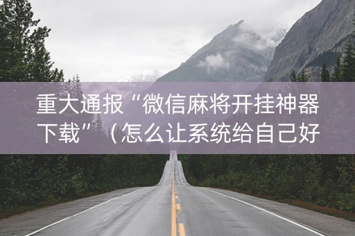 重大通报“微信麻将开挂神器下载”（怎么让系统给自己好牌)