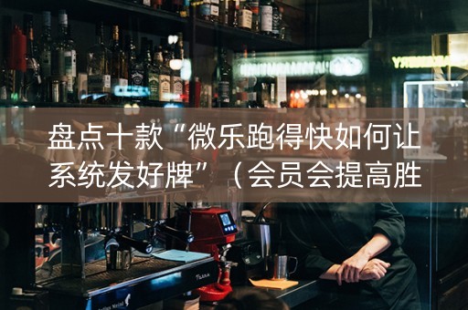 盘点十款“微乐跑得快如何让系统发好牌”（会员会提高胜率吗)