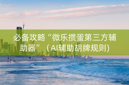 必备攻略“微乐掼蛋第三方辅助器”（AI辅助胡牌规则)