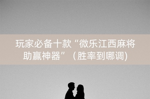 玩家必备十款“微乐江西麻将助赢神器”（胜率到哪调)