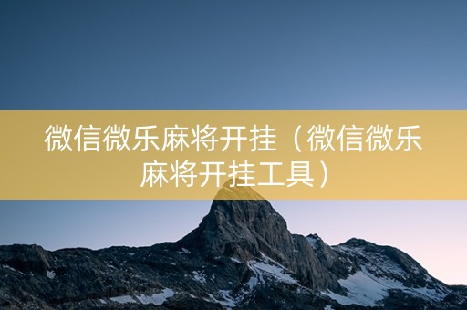 微信微乐麻将开挂（微信微乐麻将开挂工具）