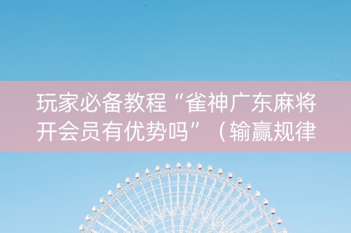 玩家必备教程“雀神广东麻将开会员有优势吗”（输赢规律)
