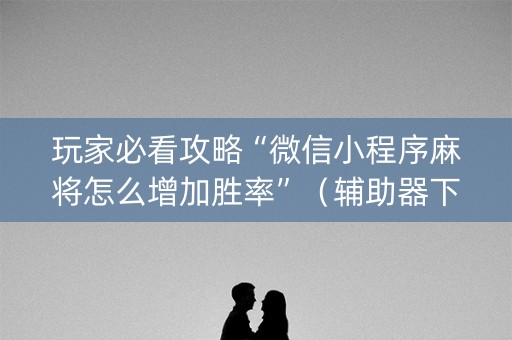 玩家必看攻略“微信小程序麻将怎么增加胜率”（辅助器下载)