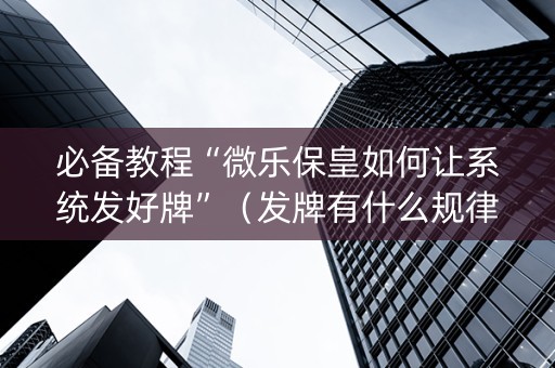 必备教程“微乐保皇如何让系统发好牌”（发牌有什么规律吗)