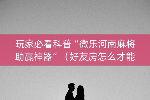 玩家必看科普“微乐河南麻将助赢神器”（好友房怎么才能赢)