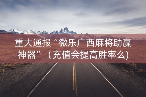 重大通报“微乐广西麻将助赢神器”（充值会提高胜率么)