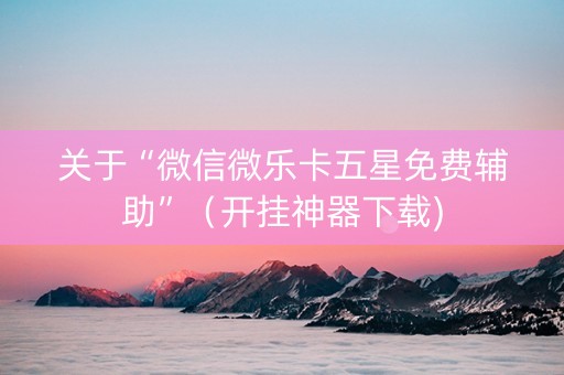 关于“微信微乐卡五星免费辅助”（开挂神器下载)